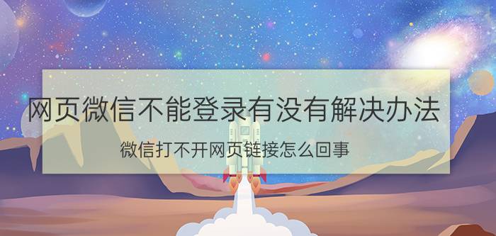 网页微信不能登录有没有解决办法 微信打不开网页链接怎么回事？